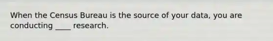 When the Census Bureau is the source of your​ data, you are conducting​ ____ research.