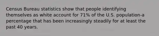 Census Bureau statistics show that people identifying themselves as white account for 71% of the U.S. population-a percentage that has been increasingly steadily for at least the past 40 years.