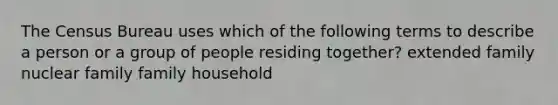 The Census Bureau uses which of the following terms to describe a person or a group of people residing together? extended family nuclear family family household