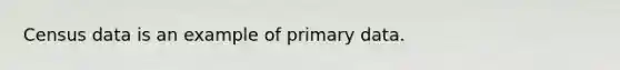 Census data is an example of primary data.