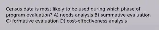 Census data is most likely to be used during which phase of program evaluation? A) needs analysis B) summative evaluation C) formative evaluation D) cost-effectiveness analysis