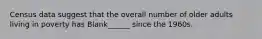 Census data suggest that the overall number of older adults living in poverty has Blank______ since the 1960s.