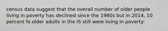 census data suggest that the overall number of older people living in poverty has declined since the 1960s but in 2014, 10 percent fo older adults in the IS still were living in poverty: