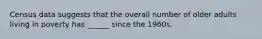 Census data suggests that the overall number of older adults living in poverty has ______ since the 1960s.