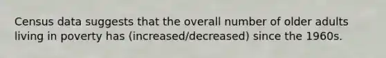 Census data suggests that the overall number of older adults living in poverty has (increased/decreased) since the 1960s.