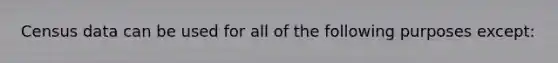 Census data can be used for all of the following purposes except: