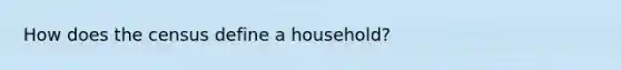 How does the census define a household?