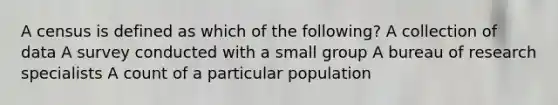 A census is defined as which of the following? A collection of data A survey conducted with a small group A bureau of research specialists A count of a particular population