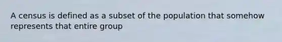 A census is defined as a subset of the population that somehow represents that entire group