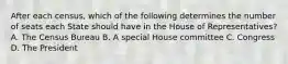 After each census, which of the following determines the number of seats each State should have in the House of Representatives? A. The Census Bureau B. A special House committee C. Congress D. The President