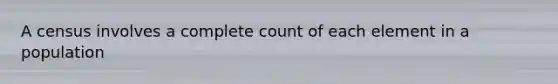 A census involves a complete count of each element in a population