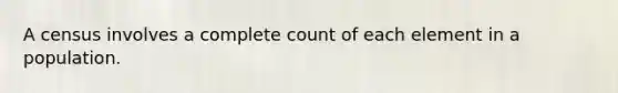 A census involves a complete count of each element in a population.