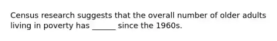 Census research suggests that the overall number of older adults living in poverty has ______ since the 1960s.