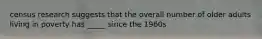 census research suggests that the overall number of older adults living in poverty has _____ since the 1960s