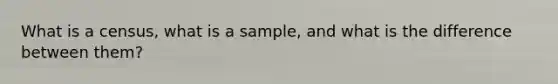 What is a​ census, what is a​ sample, and what is the difference between​ them?