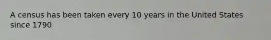 A census has been taken every 10 years in the United States since 1790