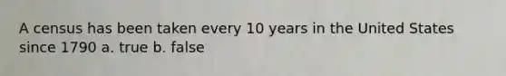 A census has been taken every 10 years in the United States since 1790 a. true b. false