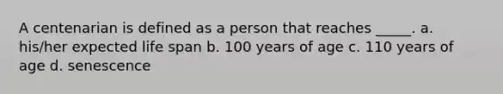 A centenarian is defined as a person that reaches _____. a. his/her expected life span b. 100 years of age c. 110 years of age d. senescence