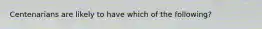 Centenarians are likely to have which of the following?