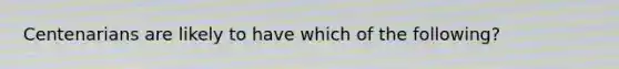 Centenarians are likely to have which of the following?