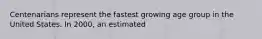 Centenarians represent the fastest growing age group in the United States. In 2000, an estimated