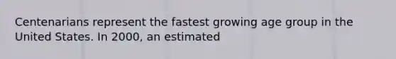 Centenarians represent the fastest growing age group in the United States. In 2000, an estimated