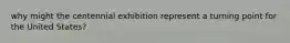 why might the centennial exhibition represent a turning point for the United States?