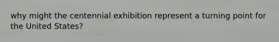 why might the centennial exhibition represent a turning point for the United States?