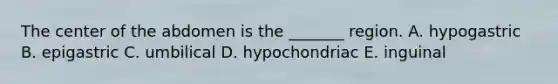 The center of the abdomen is the _______ region. A. hypogastric B. epigastric C. umbilical D. hypochondriac E. inguinal