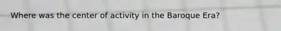 Where was the center of activity in the Baroque Era?