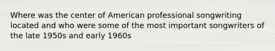 Where was the center of American professional songwriting located and who were some of the most important songwriters of the late 1950s and early 1960s