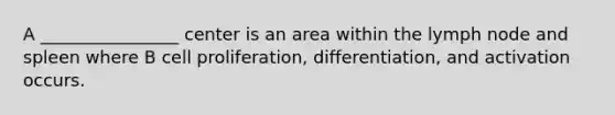 A ________________ center is an area within the lymph node and spleen where B cell proliferation, differentiation, and activation occurs.