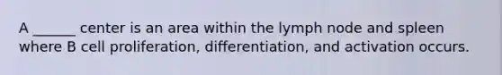 A ______ center is an area within the lymph node and spleen where B cell proliferation, differentiation, and activation occurs.