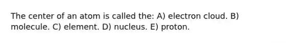 The center of an atom is called the: A) electron cloud. B) molecule. C) element. D) nucleus. E) proton.