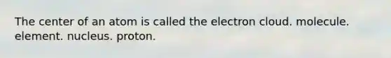 The center of an atom is called the electron cloud. molecule. element. nucleus. proton.