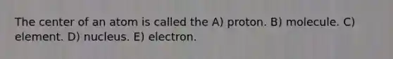 The center of an atom is called the A) proton. B) molecule. C) element. D) nucleus. E) electron.