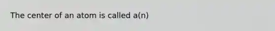 The center of an atom is called a(n)