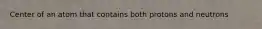 Center of an atom that contains both protons and neutrons