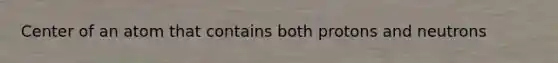 Center of an atom that contains both protons and neutrons