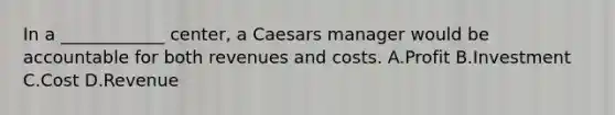 In a​ ____________ center, a Caesars manager would be accountable for both revenues and costs. A.Profit B.Investment C.Cost D.Revenue