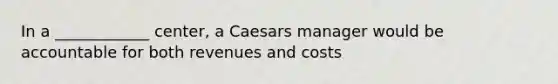 In a​ ____________ center, a Caesars manager would be accountable for both revenues and costs