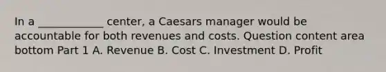 In a​ ____________ center, a Caesars manager would be accountable for both revenues and costs. Question content area bottom Part 1 A. Revenue B. Cost C. Investment D. Profit