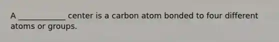 A ____________ center is a carbon atom bonded to four different atoms or groups.