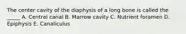 The center cavity of the diaphysis of a long bone is called the _____ A. Central canal B. Marrow cavity C. Nutrient foramen D. Epiphysis E. Canaliculus