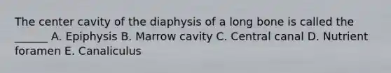 The center cavity of the diaphysis of a long bone is called the ______ A. Epiphysis B. Marrow cavity C. Central canal D. Nutrient foramen E. Canaliculus