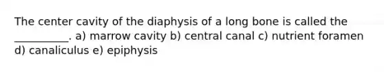 The center cavity of the diaphysis of a long bone is called the __________. a) marrow cavity b) central canal c) nutrient foramen d) canaliculus e) epiphysis