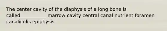 The center cavity of the diaphysis of a long bone is called___________ marrow cavity central canal nutrient foramen canaliculis epiphysis