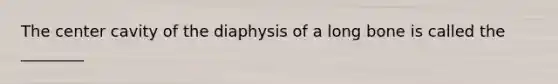 The center cavity of the diaphysis of a long bone is called the ________