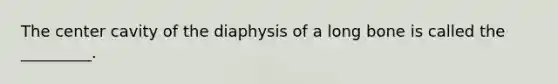 The center cavity of the diaphysis of a long bone is called the _________.