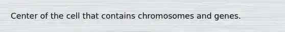 Center of the cell that contains chromosomes and genes.